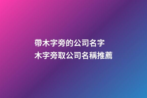 帶木字旁的公司名字 木字旁取公司名稱推薦-第1張-公司起名-玄機派